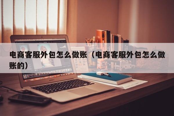 电商客服外包怎么做账(电商客服外包怎么做账的)