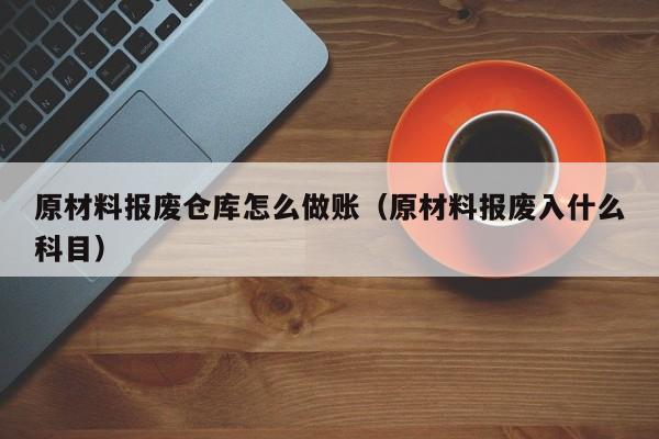 原材料报废仓库怎么做账(原材料报废入什么科目)