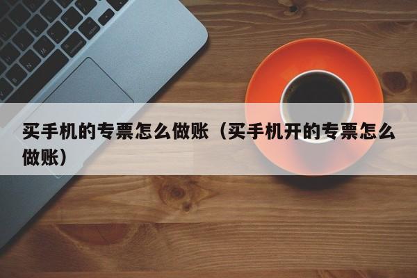 买手机的专票怎么做账(买手机开的专票怎么做账)
