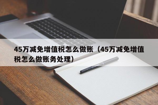 45万减免增值税怎么做账(45万减免增值税怎么做账务处理)