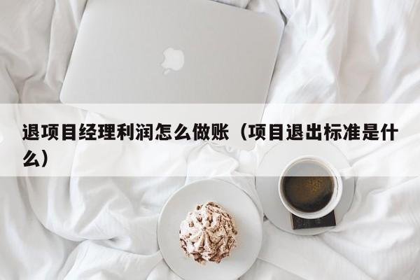 退项目经理利润怎么做账(项目退出标准是什么)