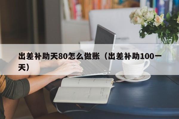 出差补助天80怎么做账(出差补助100一天)