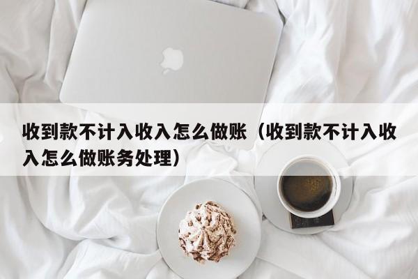 收到款不计入收入怎么做账(收到款不计入收入怎么做账务处理)