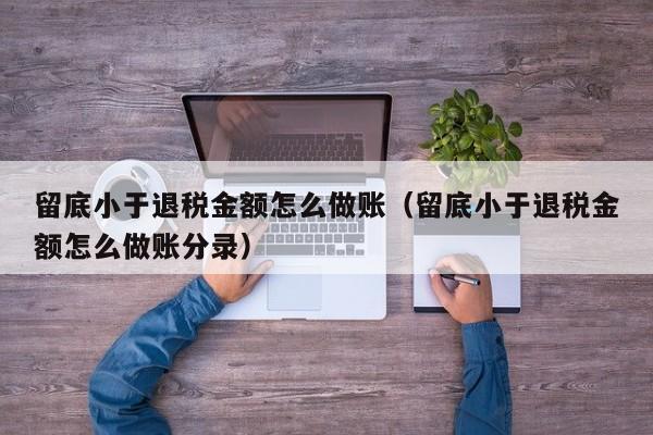 留底小于退税金额怎么做账(留底小于退税金额怎么做账分录)