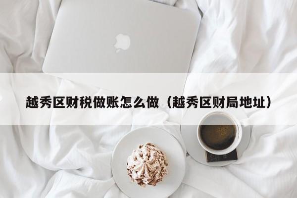 越秀区财税做账怎么做(越秀区财局地址)