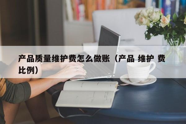 产品质量维护费怎么做账(产品 维护 费 比例)