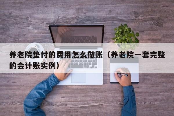 养老院垫付的费用怎么做账(养老院一套完整的会计账实例)