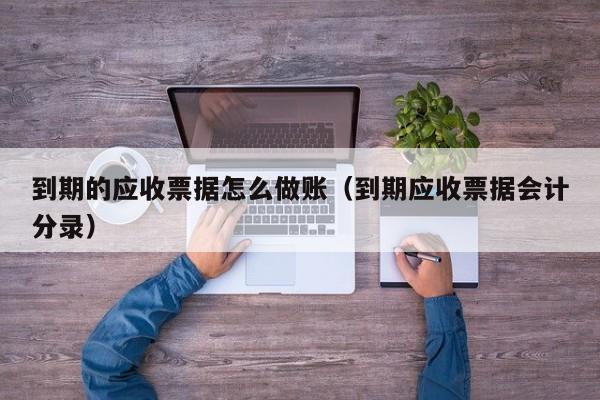 到期的应收票据怎么做账(到期应收票据会计分录)