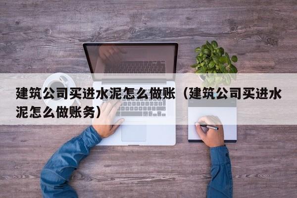 建筑公司买进水泥怎么做账(建筑公司买进水泥怎么做账务)