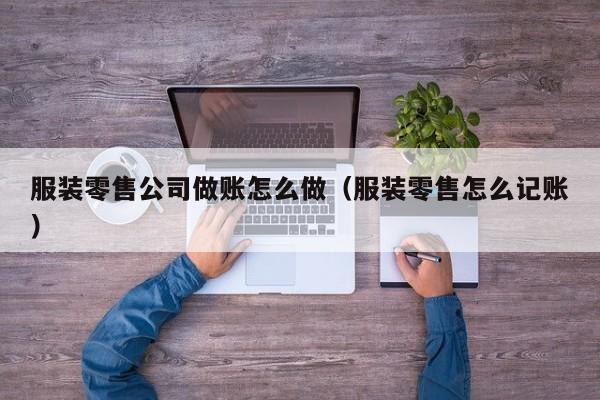 服装零售公司做账怎么做(服装零售怎么记账)