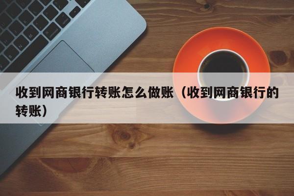 收到网商银行转账怎么做账(收到网商银行的转账)