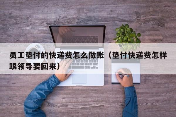 员工垫付的快递费怎么做账(垫付快递费怎样跟领导要回来)