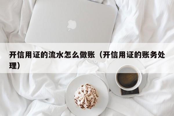 开信用证的流水怎么做账(开信用证的账务处理)