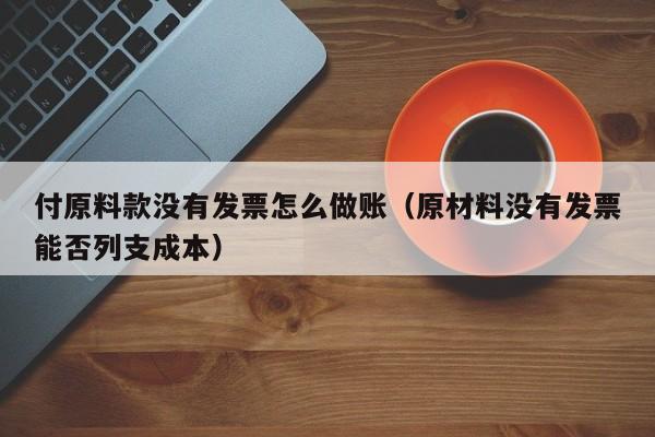 付原料款没有发票怎么做账(原材料没有发票能否列支成本)