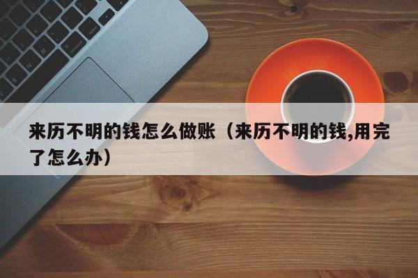 来历不明的钱怎么做账(来历不明的钱,用完了怎么办)