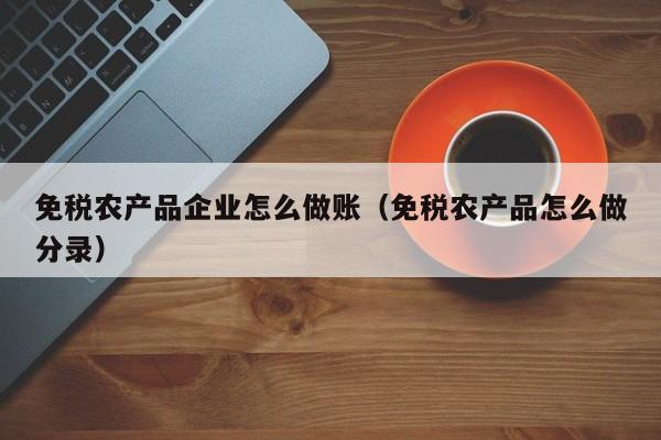免税农产品企业怎么做账(免税农产品怎么做分录)