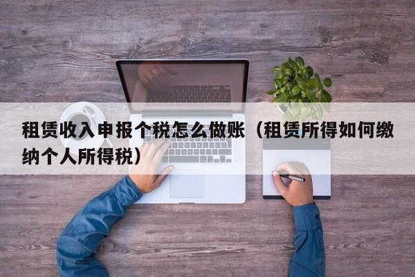 租赁收入申报个税怎么做账(租赁所得如何缴纳个人所得税)