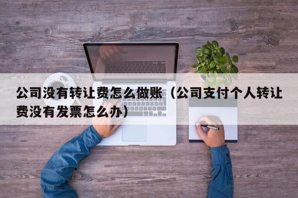 公司没有转让费怎么做账(公司支付个人转让费没有发票怎么办)