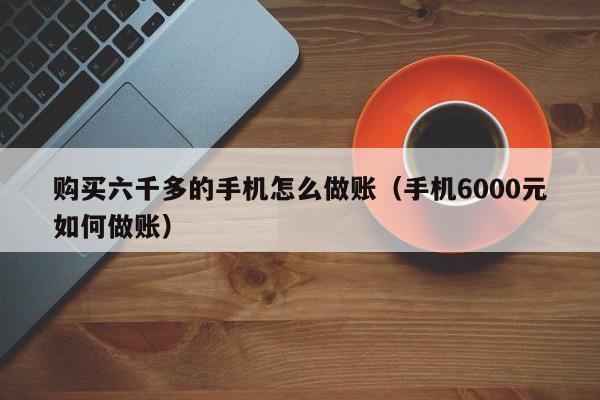 购买六千多的手机怎么做账(手机6000元如何做账)
