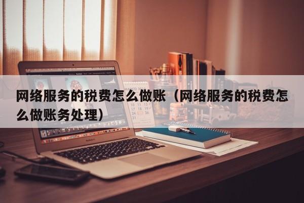 网络服务的税费怎么做账(网络服务的税费怎么做账务处理)