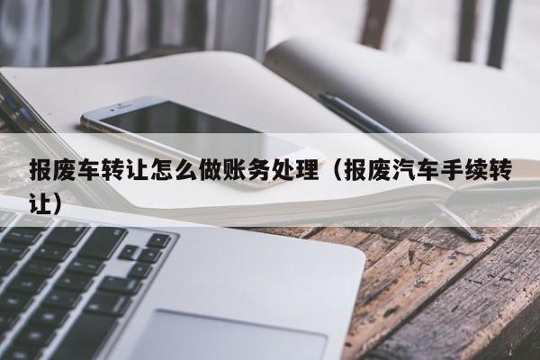 报废车转让怎么做账务处理(报废汽车手续转让)