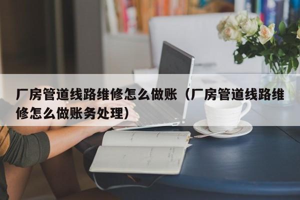 厂房管道线路维修怎么做账(厂房管道线路维修怎么做账务处理)