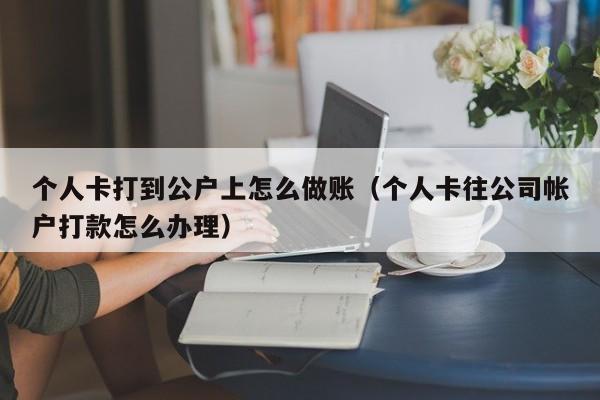 个人卡打到公户上怎么做账(个人卡往公司帐户打款怎么办理)