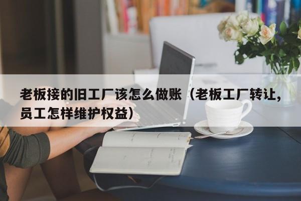 老板接的旧工厂该怎么做账(老板工厂转让,员工怎样维护权益)