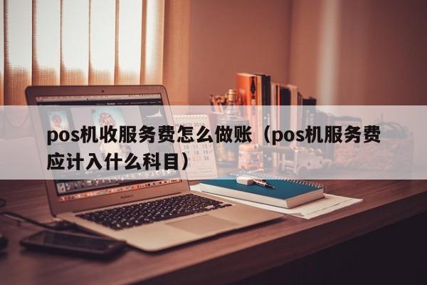 pos机收服务费怎么做账(pos机服务费应计入什么科目)