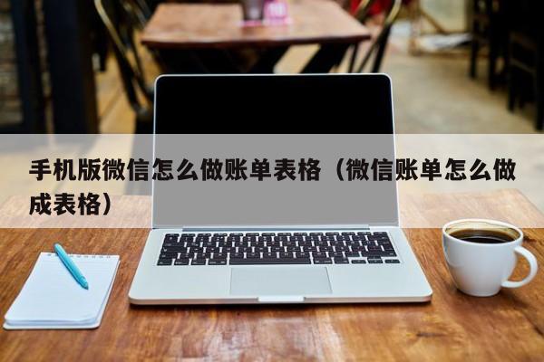 手机版微信怎么做账单表格(微信账单怎么做成表格)