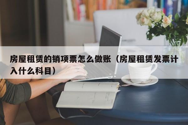 房屋租赁的销项票怎么做账(房屋租赁发票计入什么科目)