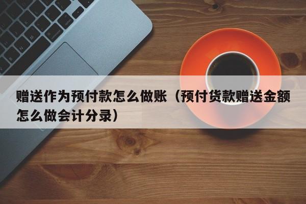 赠送作为预付款怎么做账(预付货款赠送金额怎么做会计分录)