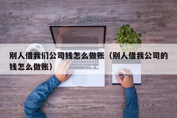别人借我们公司钱怎么做账(别人借我公司的钱怎么做账)