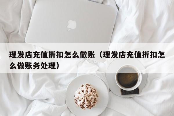 理发店充值折扣怎么做账(理发店充值折扣怎么做账务处理)