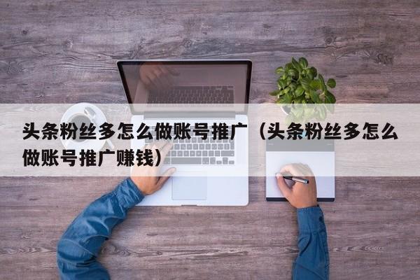 头条粉丝多怎么做账号推广(头条粉丝多怎么做账号推广赚钱)
