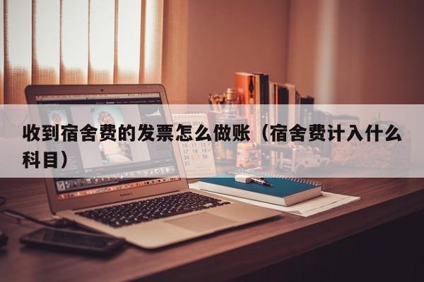 收到宿舍费的发票怎么做账(宿舍费计入什么科目)