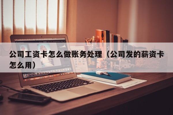 公司工资卡怎么做账务处理(公司发的薪资卡怎么用)