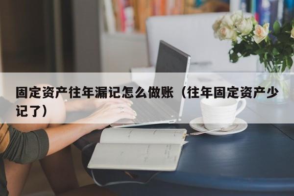 固定资产往年漏记怎么做账(往年固定资产少记了)