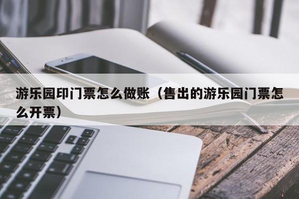 游乐园印门票怎么做账(售出的游乐园门票怎么开票)