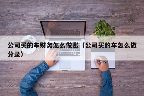 公司买的车财务怎么做账(公司买的车怎么做分录)