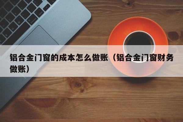 铝合金门窗的成本怎么做账(铝合金门窗财务做账)