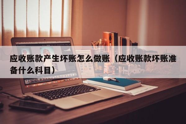 应收账款产生坏账怎么做账(应收账款坏账准备什么科目)