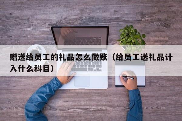 赠送给员工的礼品怎么做账(给员工送礼品计入什么科目)