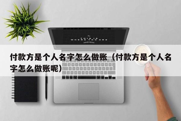 付款方是个人名字怎么做账(付款方是个人名字怎么做账呢)