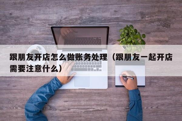 跟朋友开店怎么做账务处理(跟朋友一起开店需要注意什么)