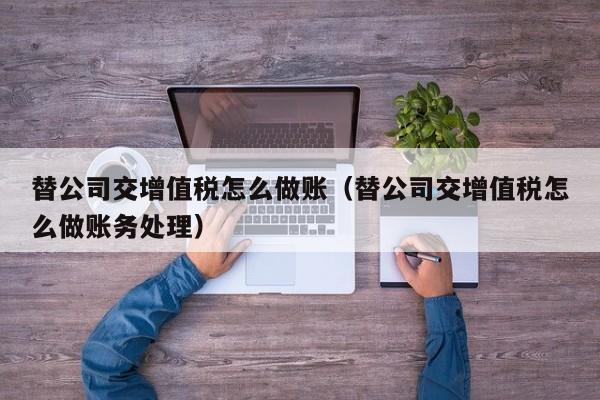 替公司交增值税怎么做账(替公司交增值税怎么做账务处理)