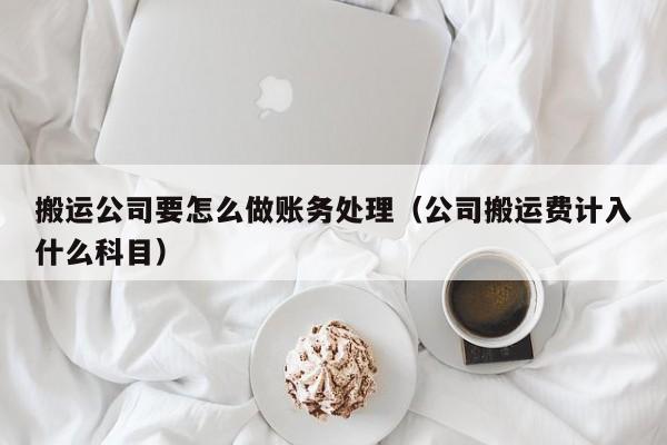 搬运公司要怎么做账务处理(公司搬运费计入什么科目)