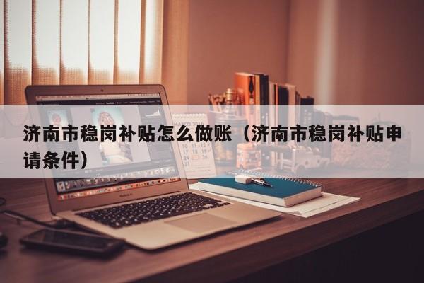 济南市稳岗补贴怎么做账(济南市稳岗补贴申请条件)