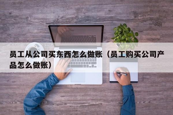 员工从公司买东西怎么做账(员工购买公司产品怎么做账)
