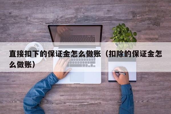 直接扣下的保证金怎么做账(扣除的保证金怎么做账)